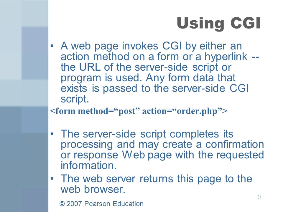 © 2007 Pearson Education 31 Using CGI A web page invokes CGI by either an action method on a form or a hyperlink -- the URL of the server-side script or program is used.