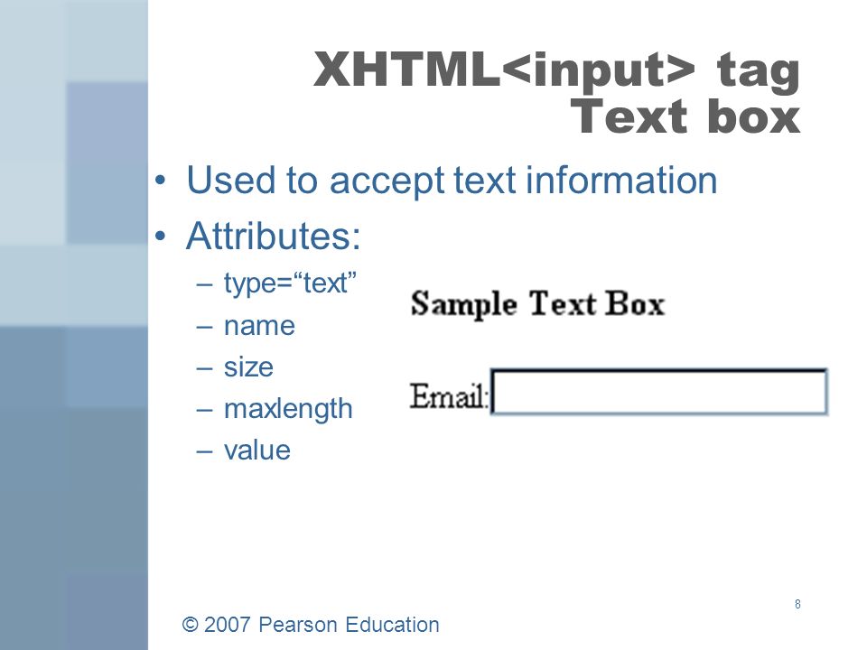 © 2007 Pearson Education 8 XHTML tag Text box Used to accept text information Attributes: –type= text –name –size –maxlength –value