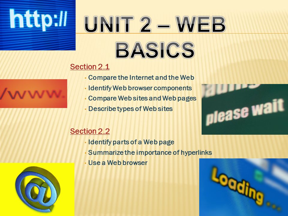 Section 2.1 Compare the Internet and the Web Identify Web browser components Compare Web sites and Web pages Describe types of Web sites Section 2.2 Identify parts of a Web page Summarize the importance of hyperlinks Use a Web browser