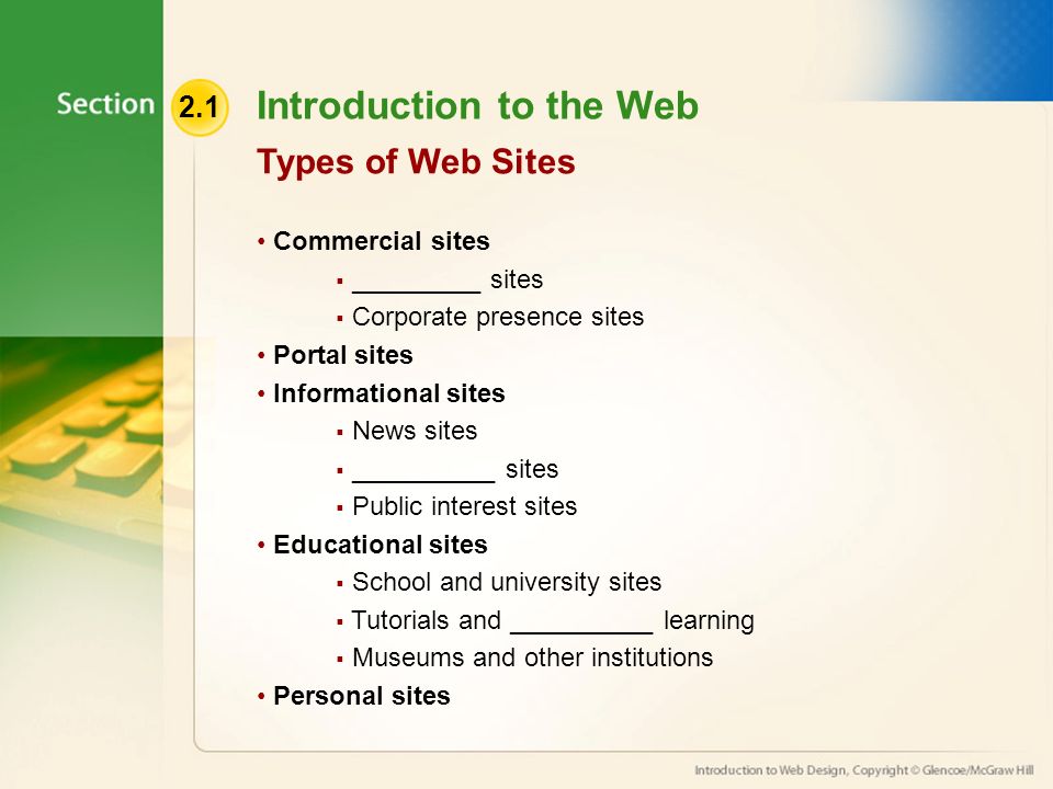 2.1 Introduction to the Web Commercial sites  _________ sites  Corporate presence sites Portal sites Informational sites  News sites  __________ sites  Public interest sites Educational sites  School and university sites  Tutorials and __________ learning  Museums and other institutions Personal sites Types of Web Sites