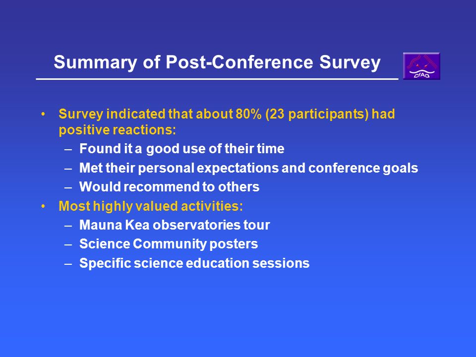 Summary of Post-Conference Survey Survey indicated that about 80% (23 participants) had positive reactions: –Found it a good use of their time –Met their personal expectations and conference goals –Would recommend to others Most highly valued activities: –Mauna Kea observatories tour –Science Community posters –Specific science education sessions