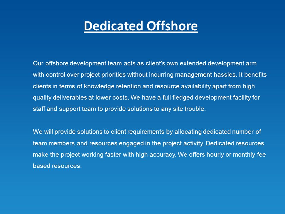 Our offshore development team acts as client s own extended development arm with control over project priorities without incurring management hassles.