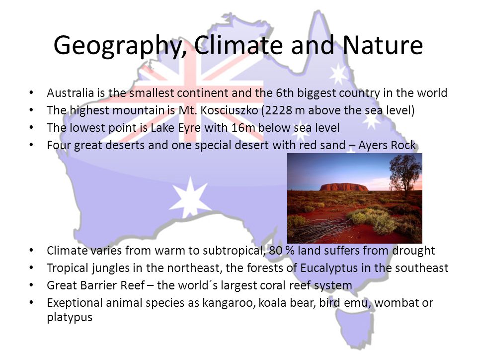 Geography, Climate and Nature Australia is the smallest continent and the 6th biggest country in the world The highest mountain is Mt.