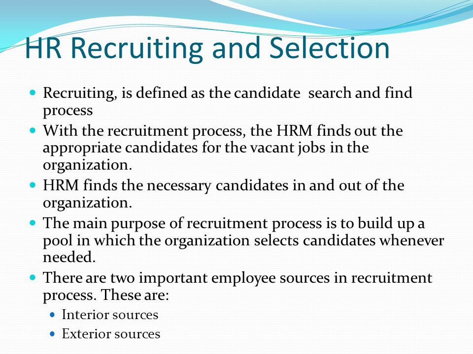 HR Recruiting and Selection Recruiting, is defined as the candidate search and find process With the recruitment process, the HRM finds out the appropriate candidates for the vacant jobs in the organization.