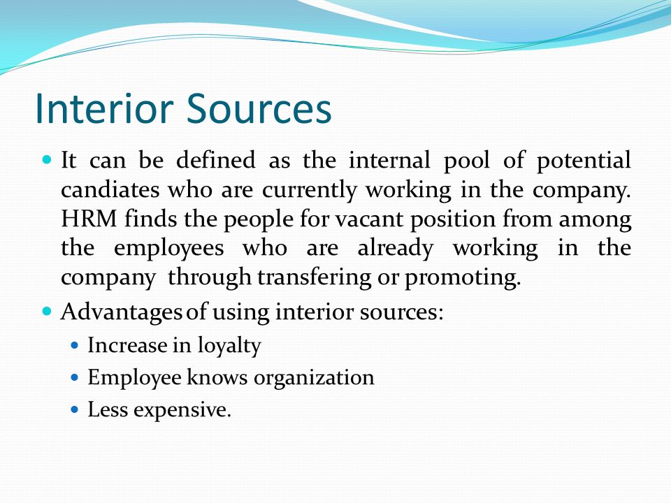 Interior Sources It can be defined as the internal pool of potential candiates who are currently working in the company.