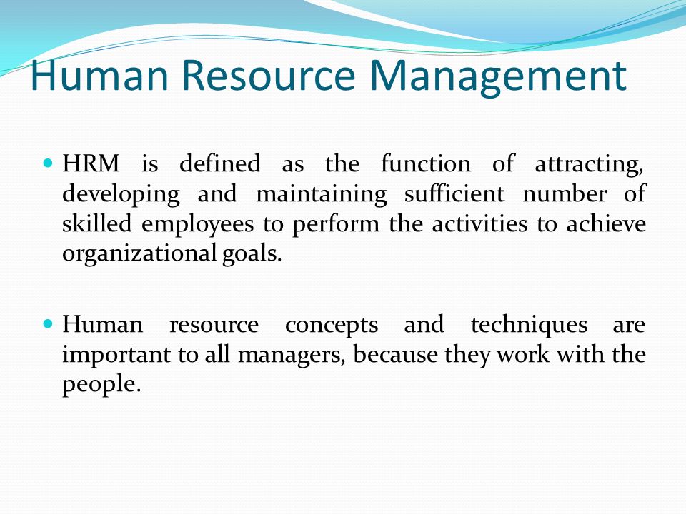 Human Resource Management HRM is defined as the function of attracting, developing and maintaining sufficient number of skilled employees to perform the activities to achieve organizational goals.