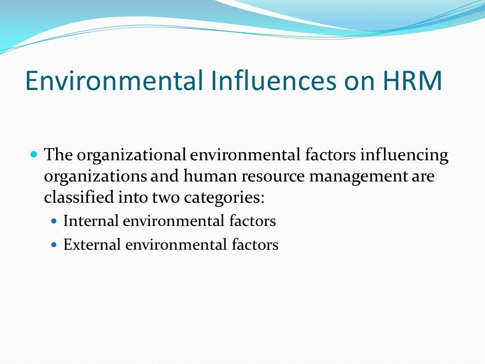 Environmental Influences on HRM The organizational environmental factors influencing organizations and human resource management are classified into two categories: Internal environmental factors External environmental factors