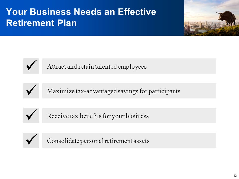 12 Your Business Needs an Effective Retirement Plan Attract and retain talented employees Maximize tax-advantaged savings for participants Receive tax benefits for your business Consolidate personal retirement assets