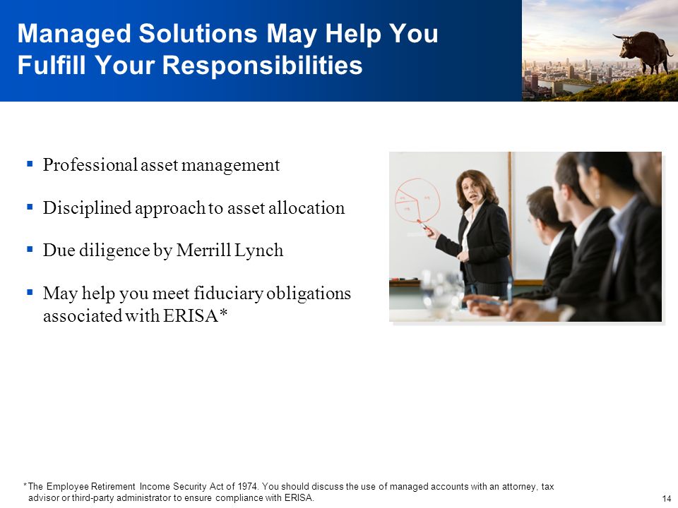 14 Managed Solutions May Help You Fulfill Your Responsibilities  Professional asset management  Disciplined approach to asset allocation  Due diligence by Merrill Lynch  May help you meet fiduciary obligations associated with ERISA* *The Employee Retirement Income Security Act of 1974.