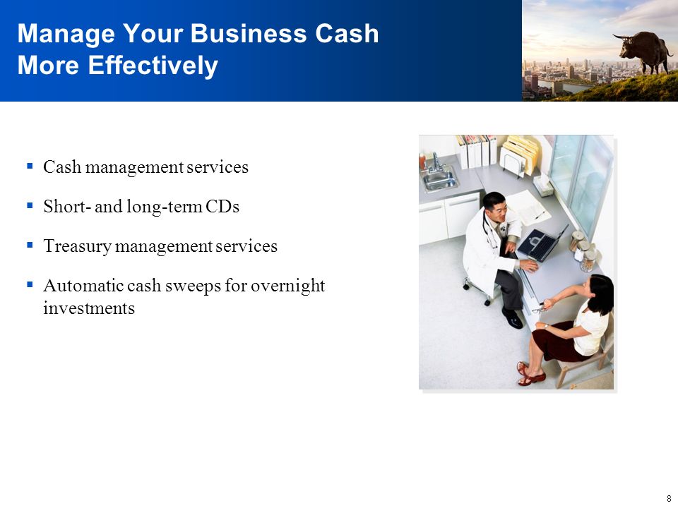 8 Manage Your Business Cash More Effectively  Cash management services  Short- and long-term CDs  Treasury management services  Automatic cash sweeps for overnight investments