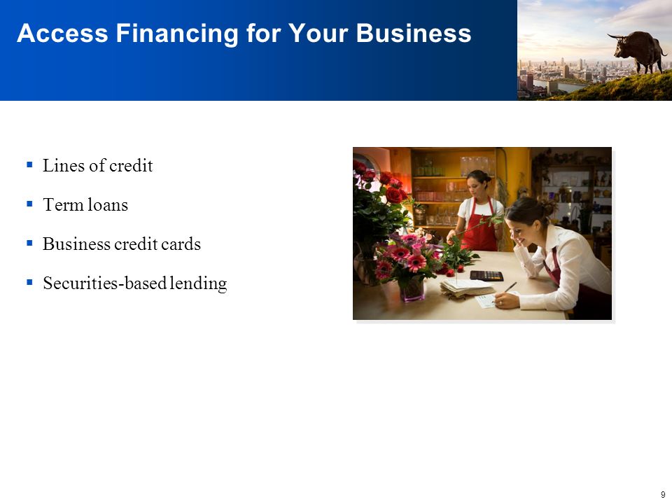 9 Access Financing for Your Business  Lines of credit  Term loans  Business credit cards  Securities-based lending