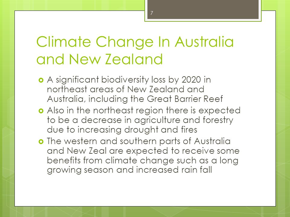 Climate Change In Australia and New Zealand  A significant biodiversity loss by 2020 in northeast areas of New Zealand and Australia, including the Great Barrier Reef  Also in the northeast region there is expected to be a decrease in agriculture and forestry due to increasing drought and fires  The western and southern parts of Australia and New Zeal are expected to receive some benefits from climate change such as a long growing season and increased rain fall 7