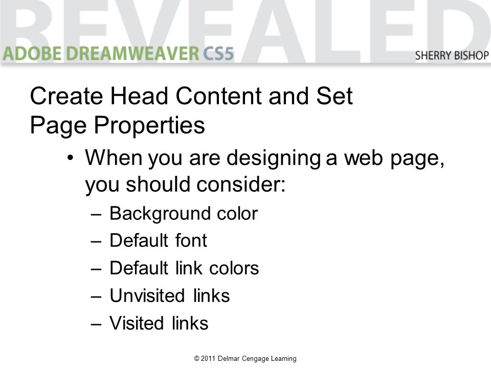 © 2011 Delmar Cengage Learning When you are designing a web page, you should consider: –Background color –Default font –Default link colors –Unvisited links –Visited links Create Head Content and Set Page Properties