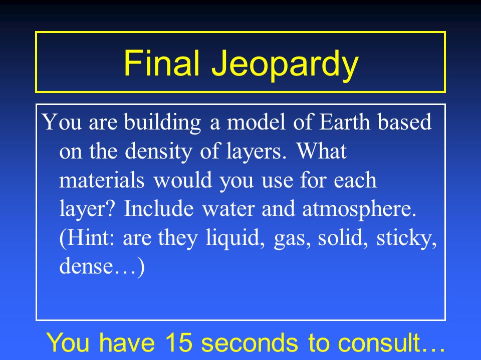 Final Jeopardy You have 30 seconds to consult… You are building a model of Earth based on the density of layers.