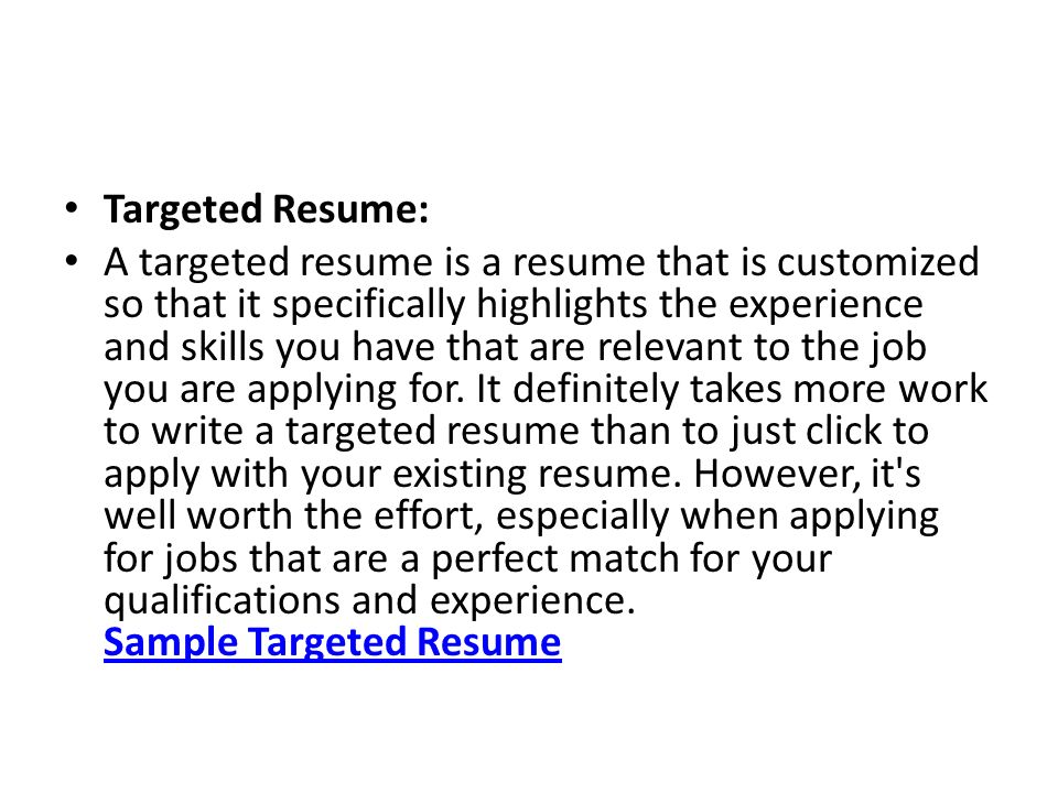 Targeted Resume: A targeted resume is a resume that is customized so that it specifically highlights the experience and skills you have that are relevant to the job you are applying for.