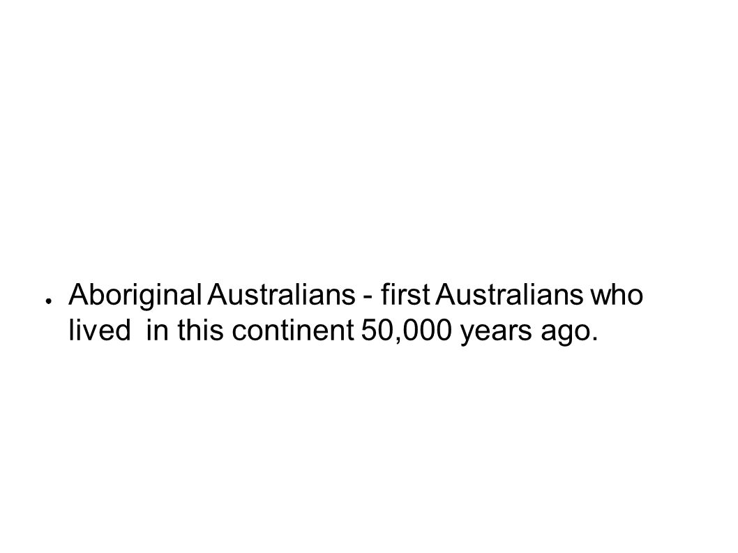● Aboriginal Australians - first Australians who lived in this continent 50,000 years ago.