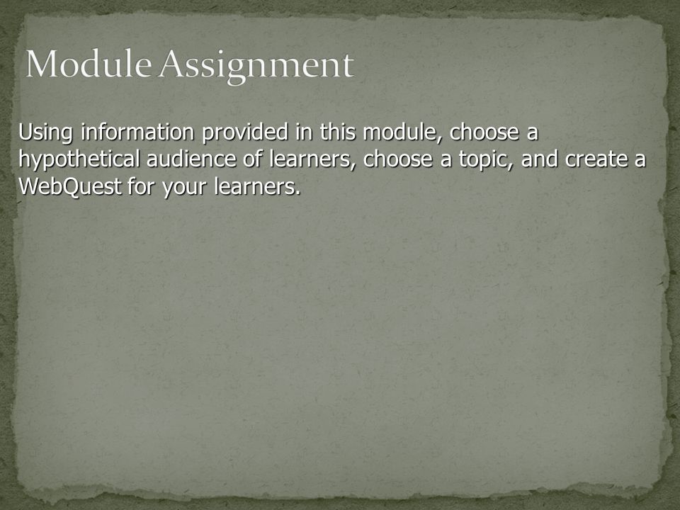 Using information provided in this module, choose a hypothetical audience of learners, choose a topic, and create a WebQuest for your learners.