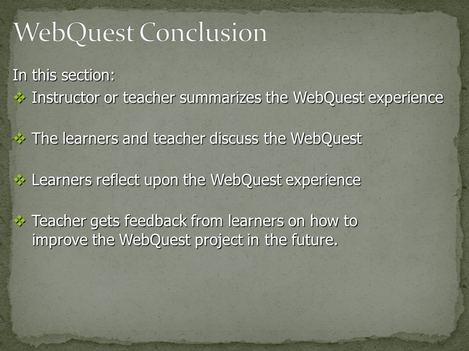 In this section:  Instructor or teacher summarizes the WebQuest experience  The learners and teacher discuss the WebQuest  Learners reflect upon the WebQuest experience  Teacher gets feedback from learners on how to improve the WebQuest project in the future.