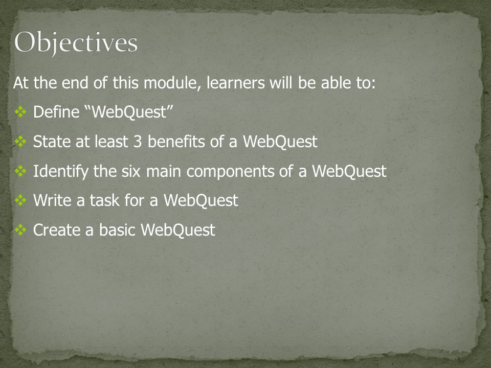 At the end of this module, learners will be able to:  Define WebQuest  State at least 3 benefits of a WebQuest  Identify the six main components of a WebQuest  Write a task for a WebQuest  Create a basic WebQuest
