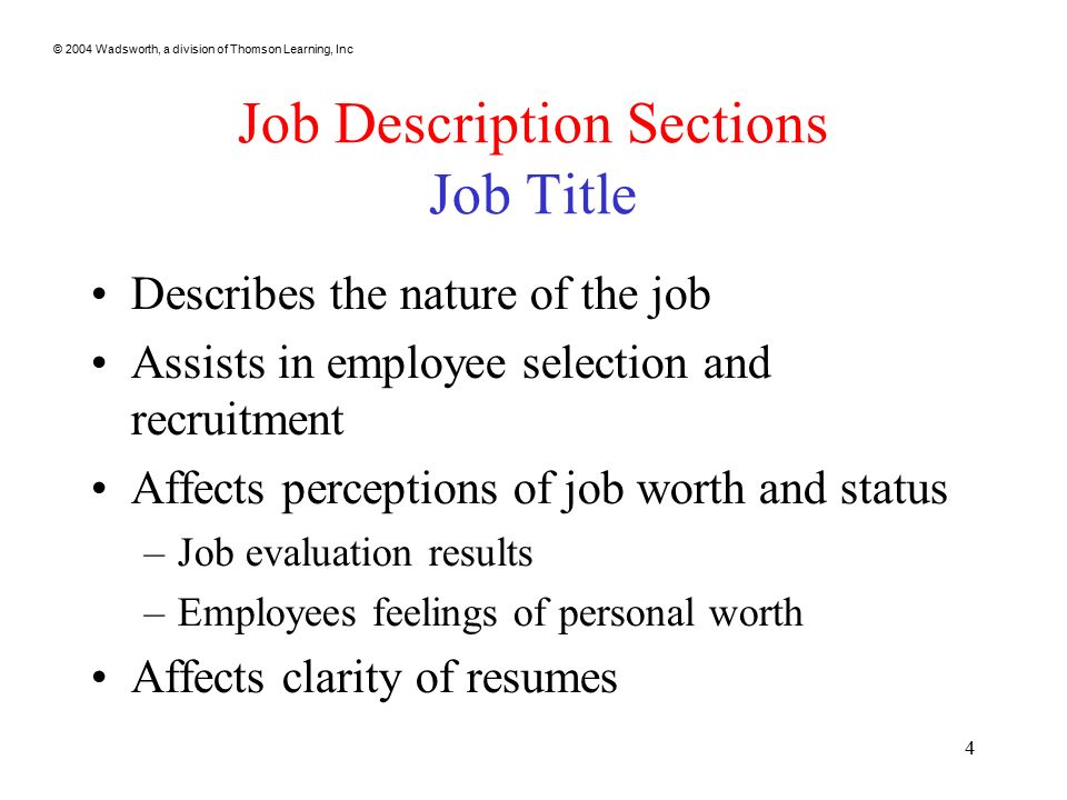 © 2004 Wadsworth, a division of Thomson Learning, Inc 4 Job Description Sections Job Title Describes the nature of the job Assists in employee selection and recruitment Affects perceptions of job worth and status –Job evaluation results –Employees feelings of personal worth Affects clarity of resumes
