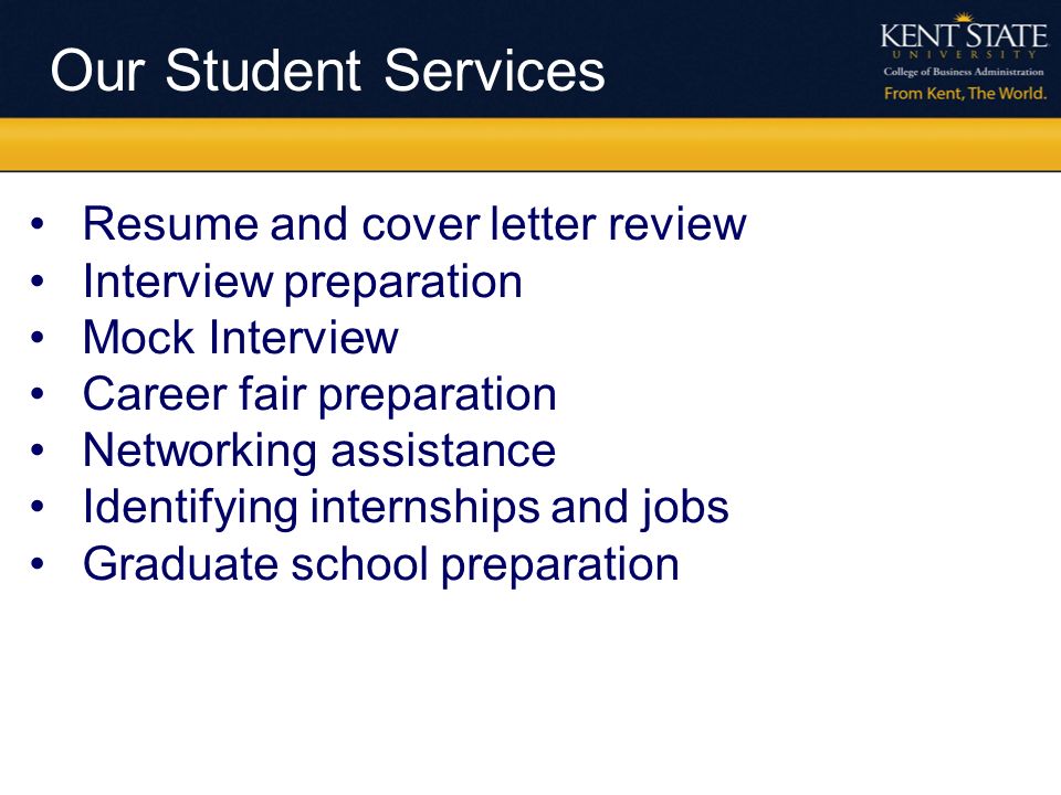 Our Student Services Resume and cover letter review Interview preparation Mock Interview Career fair preparation Networking assistance Identifying internships and jobs Graduate school preparation