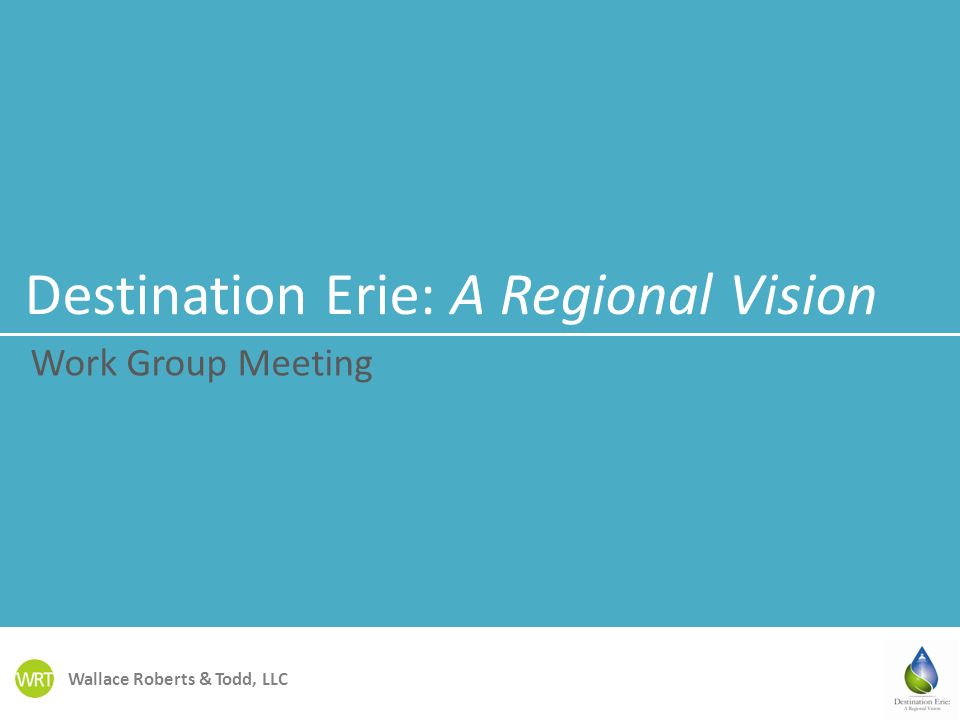 Wallace Roberts & Todd, LLC Destination Erie: A Regional Vision Work Group Meeting