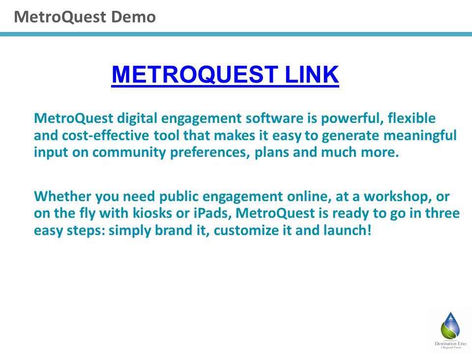 MetroQuest Demo METROQUEST LINK MetroQuest digital engagement software is powerful, flexible and cost-effective tool that makes it easy to generate meaningful input on community preferences, plans and much more.