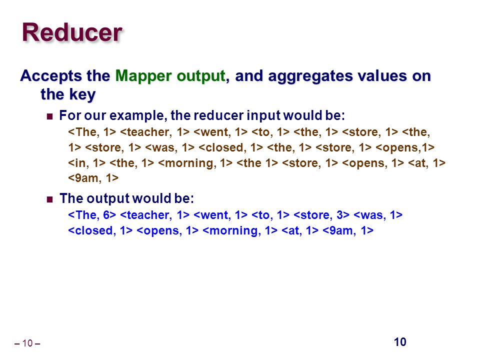 – 10 – Reducer Accepts the Mapper output, and aggregates values on the key For our example, the reducer input would be: The output would be: 10