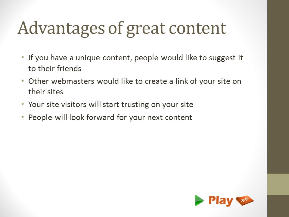 Advantages of great content If you have a unique content, people would like to suggest it to their friends Other webmasters would like to create a link of your site on their sites Your site visitors will start trusting on your site People will look forward for your next content