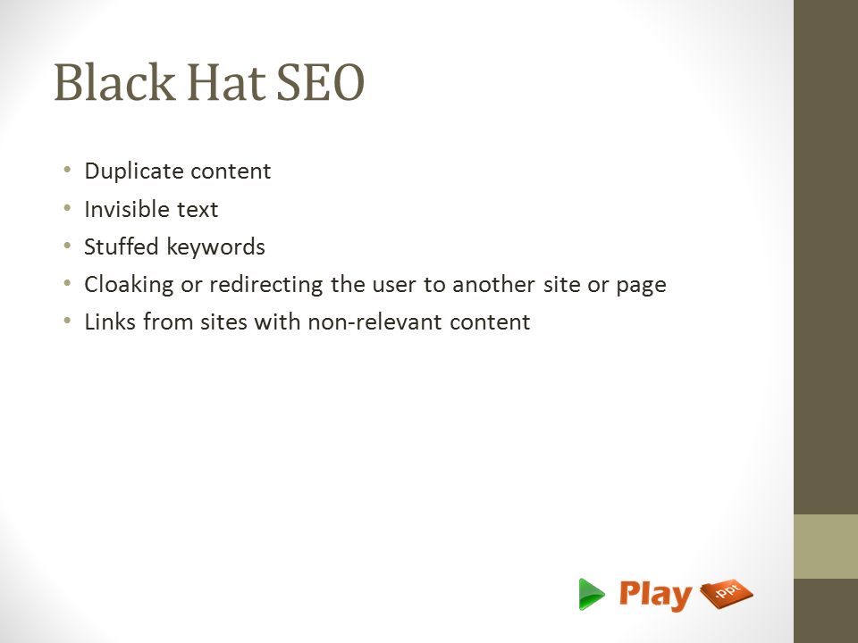 Black Hat SEO Duplicate content Invisible text Stuffed keywords Cloaking or redirecting the user to another site or page Links from sites with non-relevant content