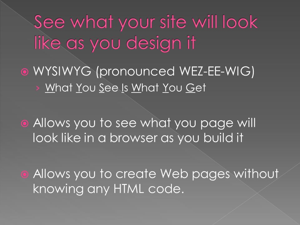  WYSIWYG (pronounced WEZ-EE-WIG) › What You See Is What You Get  Allows you to see what you page will look like in a browser as you build it  Allows you to create Web pages without knowing any HTML code.