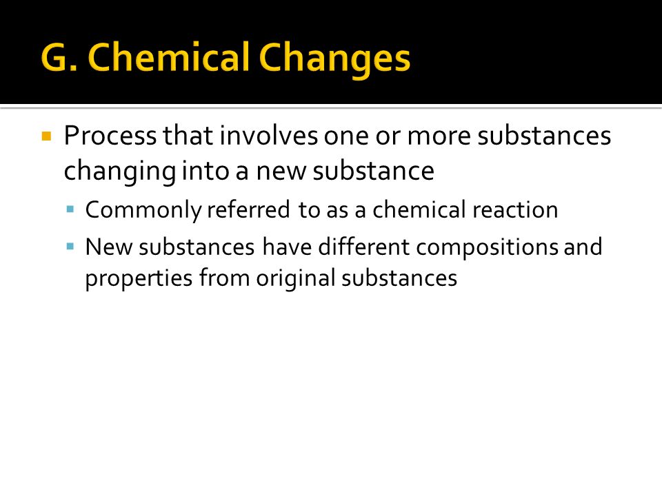  Process that involves one or more substances changing into a new substance  Commonly referred to as a chemical reaction  New substances have different compositions and properties from original substances