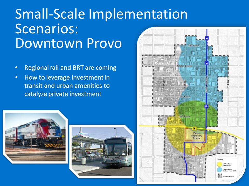 Small-Scale Implementation Scenarios: Downtown Provo Regional rail and BRT are coming How to leverage investment in transit and urban amenities to catalyze private investment