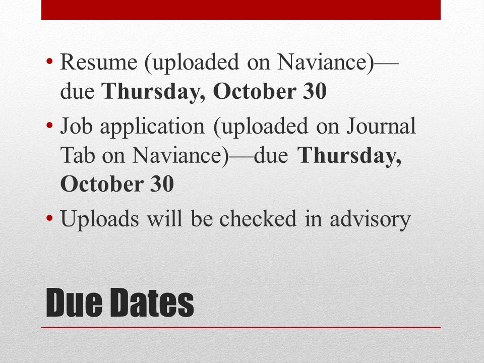Due Dates Resume (uploaded on Naviance)— due Thursday, October 30 Job application (uploaded on Journal Tab on Naviance)—due Thursday, October 30 Uploads will be checked in advisory