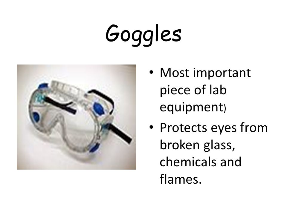 Goggles Most important piece of lab equipment ) Protects eyes from broken glass, chemicals and flames.