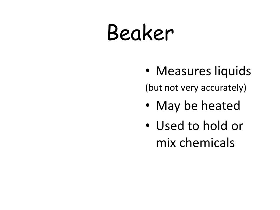 Beaker Measures liquids (but not very accurately) May be heated Used to hold or mix chemicals