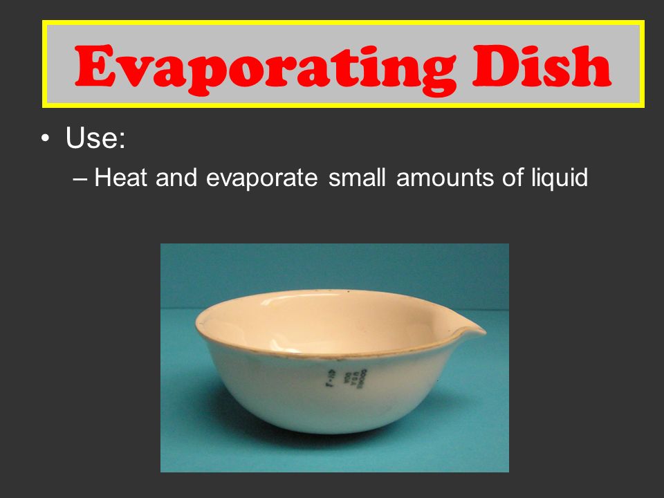 Evaporating Dish Use: –Heat and evaporate small amounts of liquid Evaporating Dish