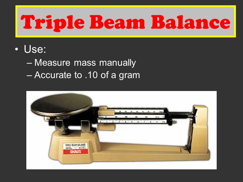 Triple Beam Balance Use: –Measure mass manually –Accurate to.10 of a gram Triple Beam Balance