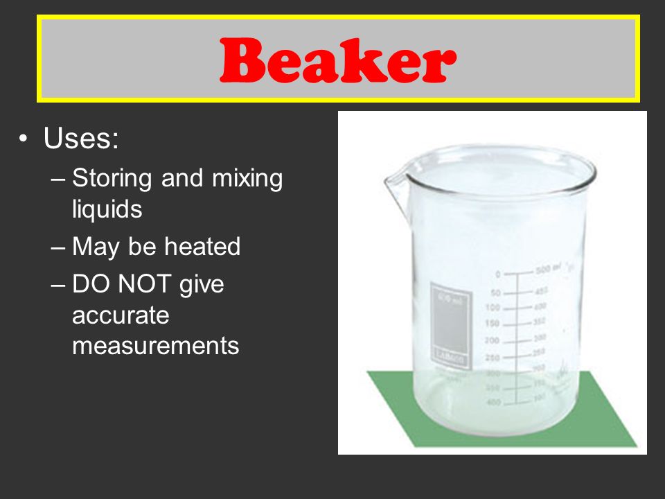 Beaker Uses: –Storing and mixing liquids –May be heated –DO NOT give accurate measurements Beaker
