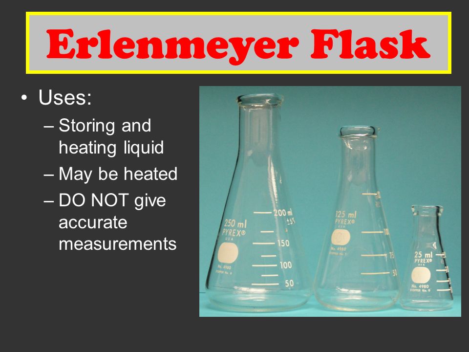 Erlenmeyer Flask Uses: –Storing and heating liquid –May be heated –DO NOT give accurate measurements Erlenmeyer Flask