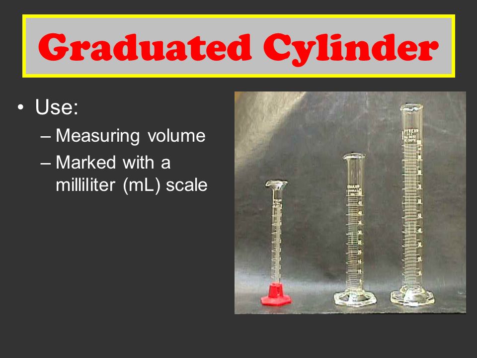 Graduated Cylinder Use: –Measuring volume –Marked with a milliliter (mL) scale Graduated Cylinder