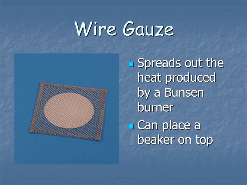 Wire Gauze Spreads out the heat produced by a Bunsen burner Spreads out the heat produced by a Bunsen burner Can place a beaker on top Can place a beaker on top