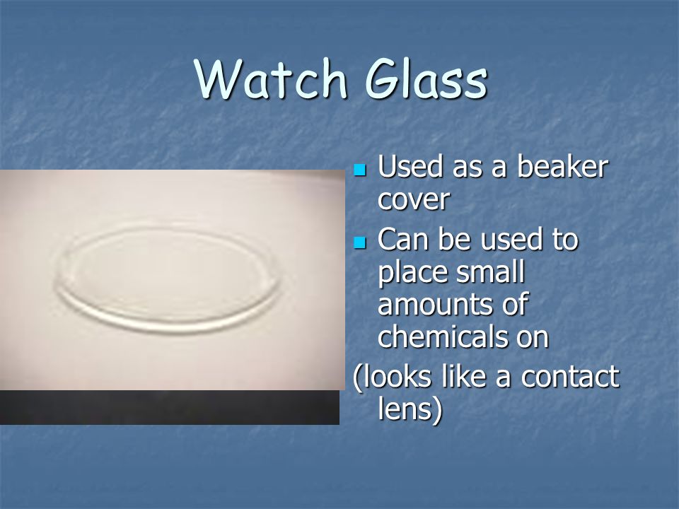 Watch Glass Used as a beaker cover Used as a beaker cover Can be used to place small amounts of chemicals on Can be used to place small amounts of chemicals on (looks like a contact lens)