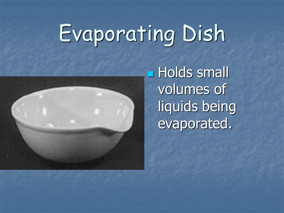 Evaporating Dish Holds small volumes of liquids being evaporated.