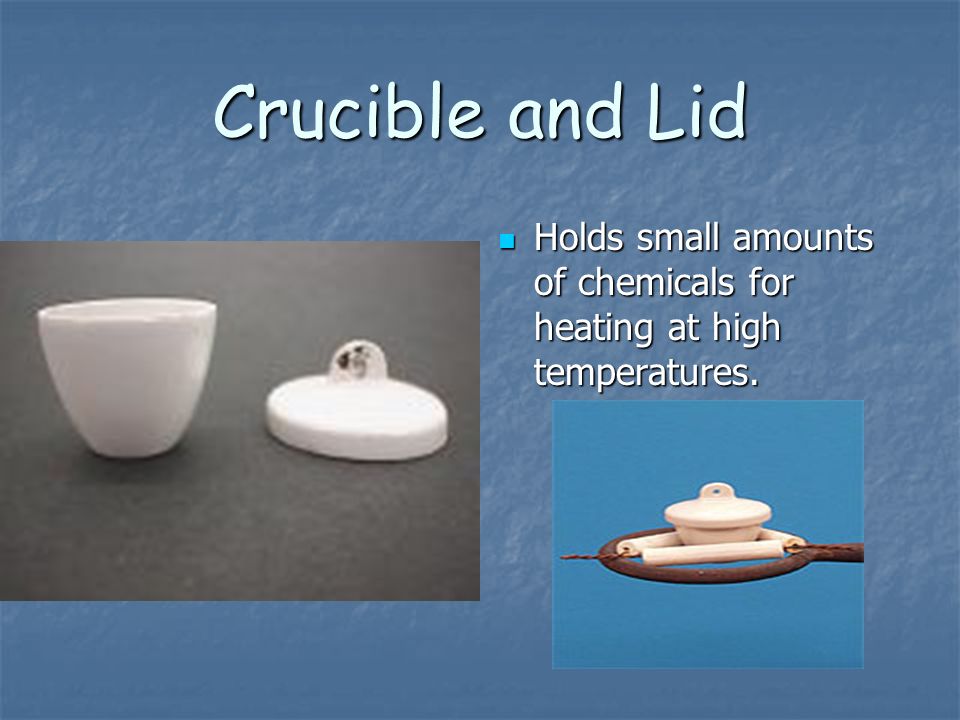 Crucible and Lid Holds small amounts of chemicals for heating at high temperatures.