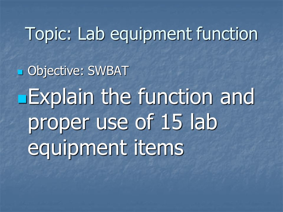 Topic: Lab equipment function Objective: SWBAT Objective: SWBAT Explain the function and proper use of 15 lab equipment items Explain the function and proper use of 15 lab equipment items