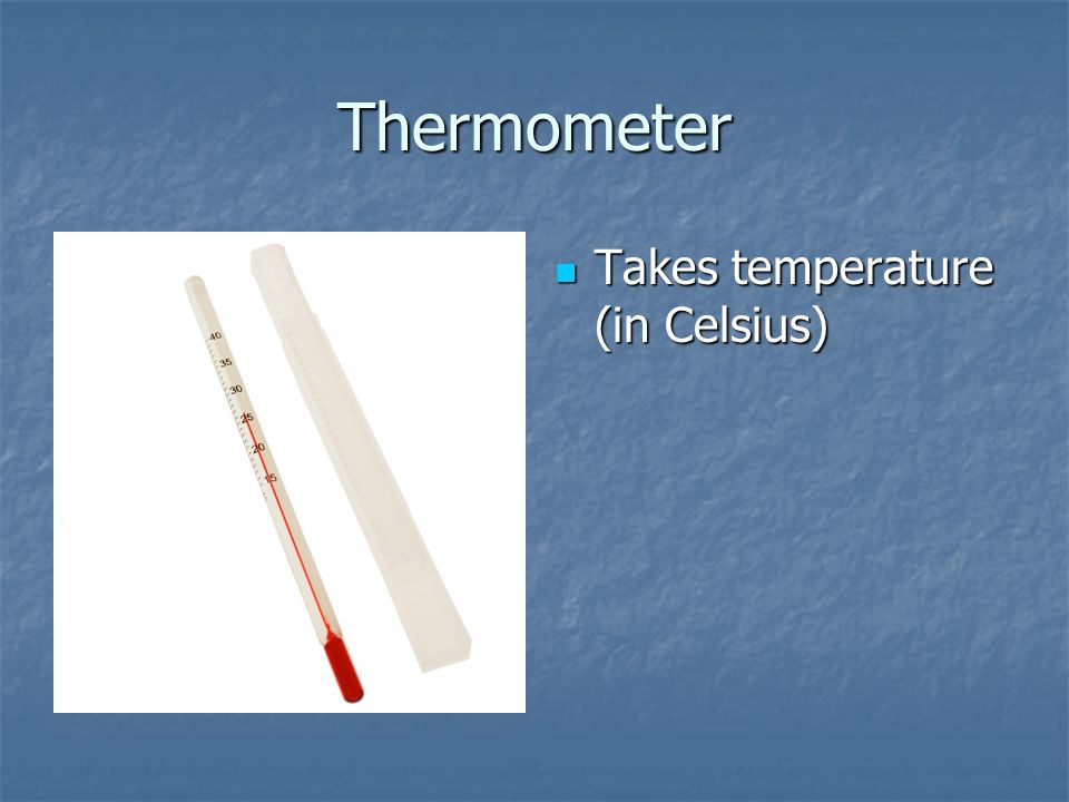 Thermometer Takes temperature (in Celsius) Takes temperature (in Celsius)