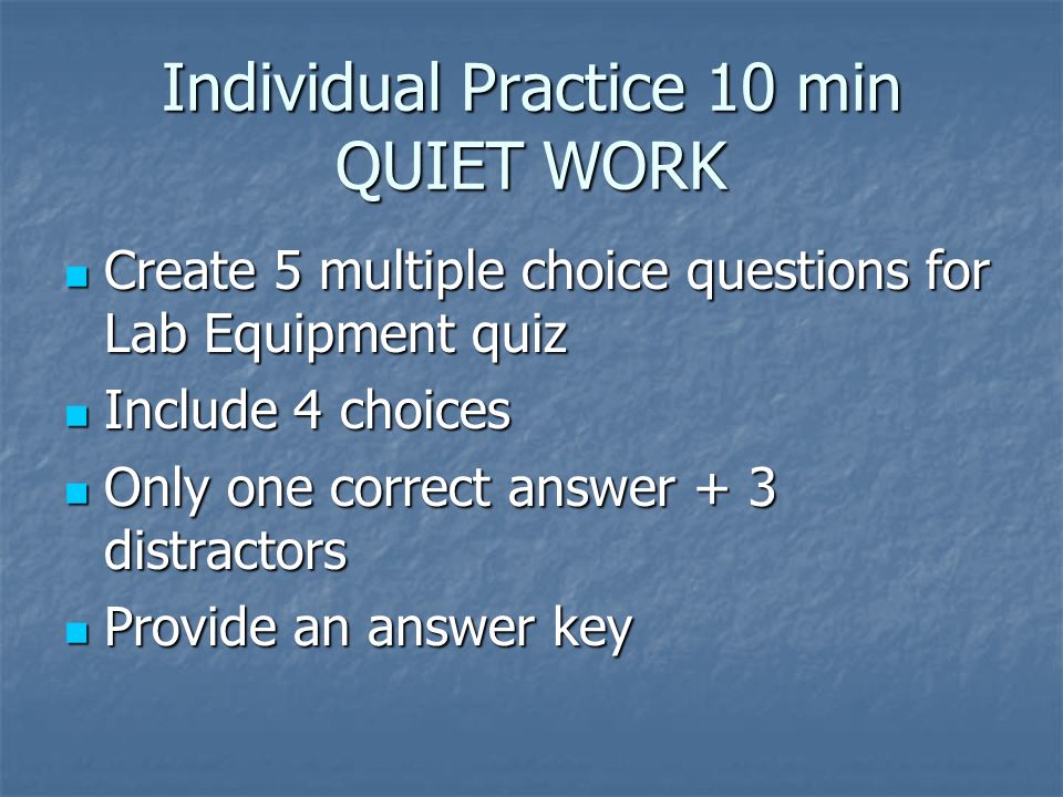 Individual Practice 10 min QUIET WORK Create 5 multiple choice questions for Lab Equipment quiz Create 5 multiple choice questions for Lab Equipment quiz Include 4 choices Include 4 choices Only one correct answer + 3 distractors Only one correct answer + 3 distractors Provide an answer key Provide an answer key