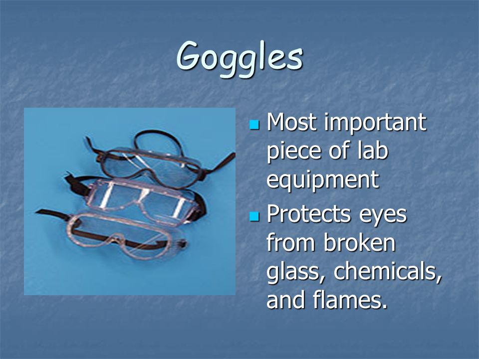 Goggles Most important piece of lab equipment Most important piece of lab equipment Protects eyes from broken glass, chemicals, and flames.