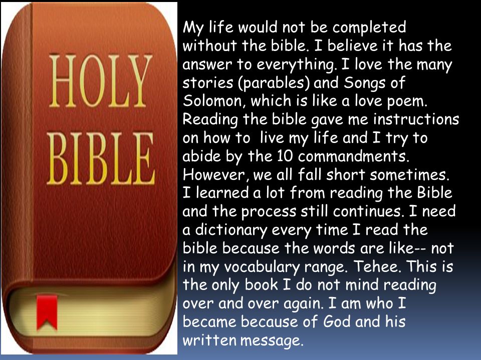 My life would not be completed without the bible. I believe it has the answer to everything.